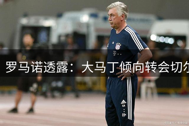 罗马诺透露：大马丁倾向转会切尔西 热刺暂无引进意向